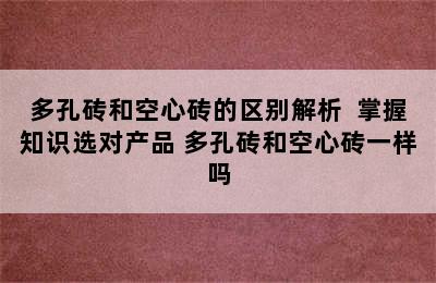 多孔砖和空心砖的区别解析  掌握知识选对产品 多孔砖和空心砖一样吗